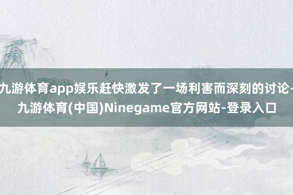 九游体育app娱乐赶快激发了一场利害而深刻的讨论-九游体育(中国)Ninegame官方网站-登录入口