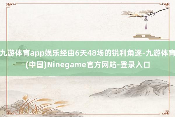 九游体育app娱乐经由6天48场的锐利角逐-九游体育(中国)Ninegame官方网站-登录入口