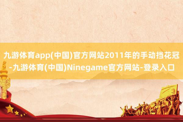 九游体育app(中国)官方网站2011年的手动挡花冠-九游体育(中国)Ninegame官方网站-登录入口