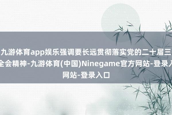 九游体育app娱乐强调要长远贯彻落实党的二十届三中全会精神-九游体育(中国)Ninegame官方网站-登录入口