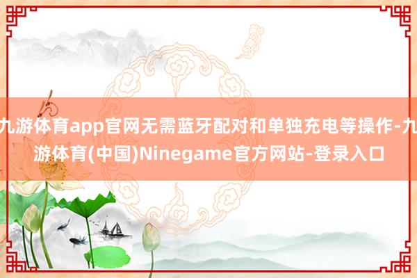 九游体育app官网无需蓝牙配对和单独充电等操作-九游体育(中国)Ninegame官方网站-登录入口