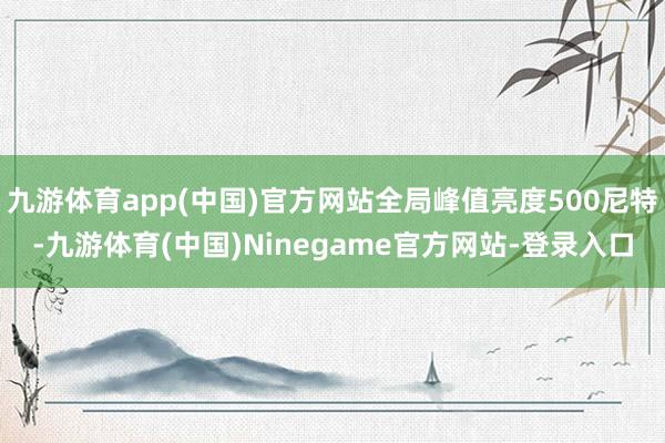 九游体育app(中国)官方网站全局峰值亮度500尼特-九游体育(中国)Ninegame官方网站-登录入口