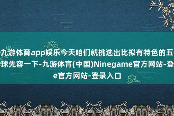 九游体育app娱乐今天咱们就挑选出比拟有特色的五种给全球先容一下-九游体育(中国)Ninegame官方网站-登录入口