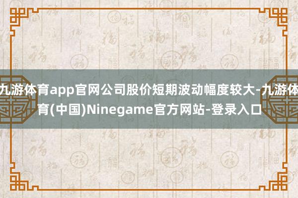 九游体育app官网公司股价短期波动幅度较大-九游体育(中国)Ninegame官方网站-登录入口