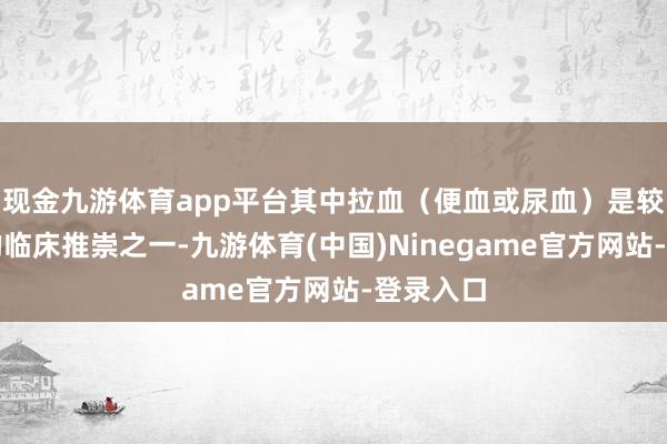 现金九游体育app平台其中拉血（便血或尿血）是较为严重的临床推崇之一-九游体育(中国)Ninegame官方网站-登录入口