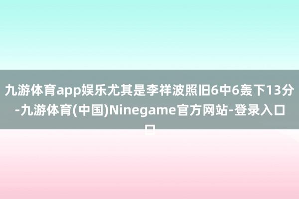 九游体育app娱乐尤其是李祥波照旧6中6轰下13分-九游体育(中国)Ninegame官方网站-登录入口