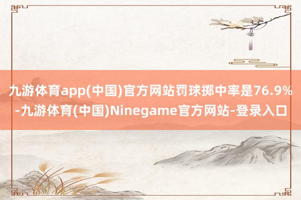 九游体育app(中国)官方网站罚球掷中率是76.9%-九游体育(中国)Ninegame官方网站-登录入口