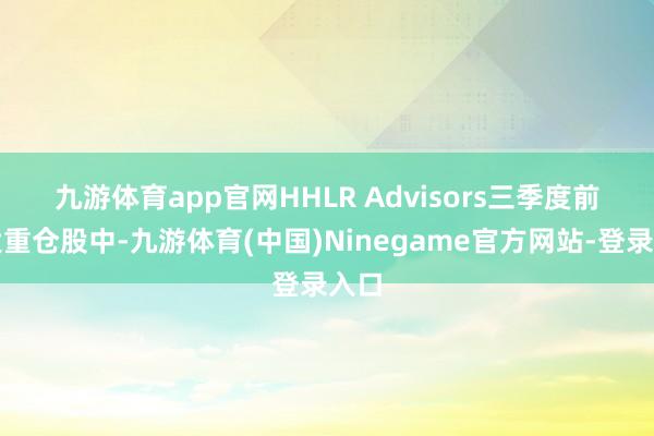 九游体育app官网　　HHLR Advisors三季度前十大重仓股中-九游体育(中国)Ninegame官方网站-登录入口