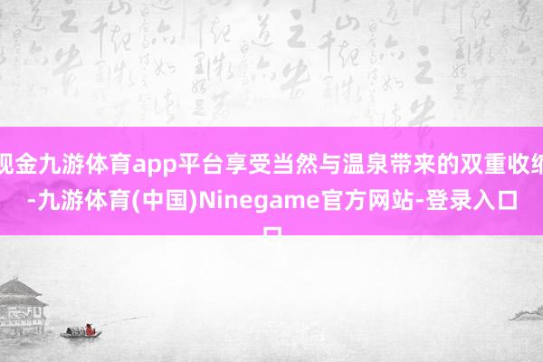 现金九游体育app平台享受当然与温泉带来的双重收缩-九游体育(中国)Ninegame官方网站-登录入口