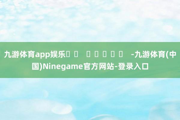 九游体育app娱乐		  					  -九游体育(中国)Ninegame官方网站-登录入口