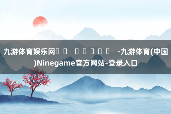 九游体育娱乐网		  					  -九游体育(中国)Ninegame官方网站-登录入口