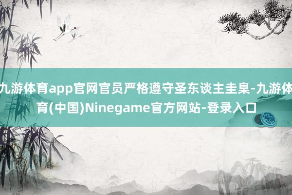 九游体育app官网官员严格遵守圣东谈主圭臬-九游体育(中国)Ninegame官方网站-登录入口