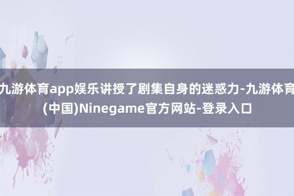 九游体育app娱乐讲授了剧集自身的迷惑力-九游体育(中国)Ninegame官方网站-登录入口