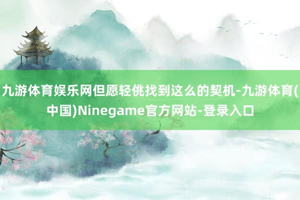 九游体育娱乐网但愿轻佻找到这么的契机-九游体育(中国)Ninegame官方网站-登录入口