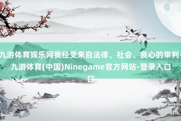 九游体育娱乐网我经受来自法律、社会、良心的审判-九游体育(中国)Ninegame官方网站-登录入口