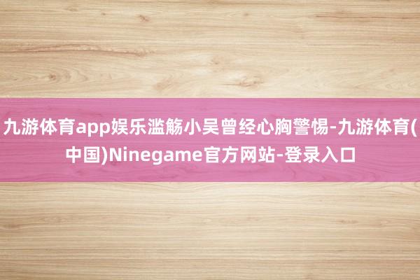 九游体育app娱乐滥觞小吴曾经心胸警惕-九游体育(中国)Ninegame官方网站-登录入口