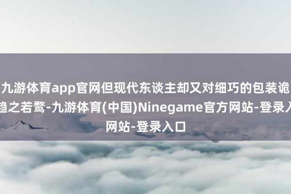 九游体育app官网但现代东谈主却又对细巧的包装诡计趋之若鹜-九游体育(中国)Ninegame官方网站-登录入口