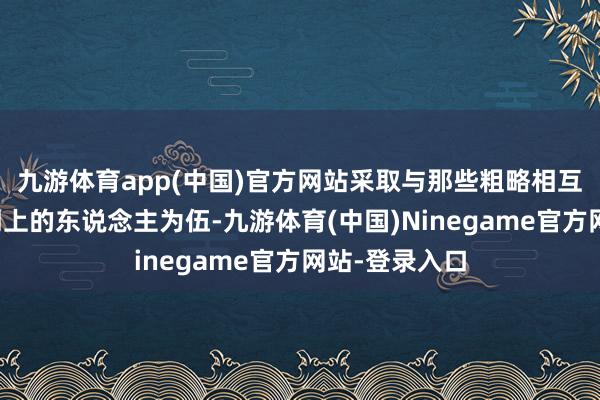 九游体育app(中国)官方网站采取与那些粗略相互成长、共同朝上的东说念主为伍-九游体育(中国)Ninegame官方网站-登录入口