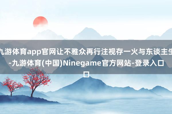 九游体育app官网让不雅众再行注视存一火与东谈主生-九游体育(中国)Ninegame官方网站-登录入口