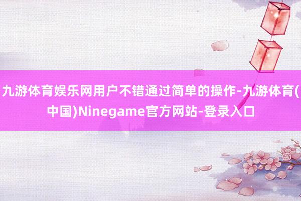 九游体育娱乐网用户不错通过简单的操作-九游体育(中国)Ninegame官方网站-登录入口