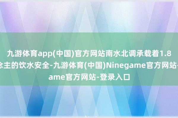 九游体育app(中国)官方网站南水北调承载着1.85亿东说念主的饮水安全-九游体育(中国)Ninegame官方网站-登录入口