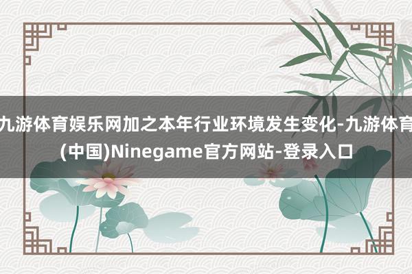 九游体育娱乐网加之本年行业环境发生变化-九游体育(中国)Ninegame官方网站-登录入口