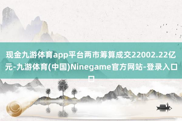 现金九游体育app平台两市筹算成交22002.22亿元-九游体育(中国)Ninegame官方网站-登录入口