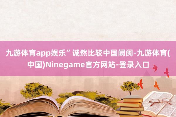 九游体育app娱乐”　　诚然比较中国阛阓-九游体育(中国)Ninegame官方网站-登录入口