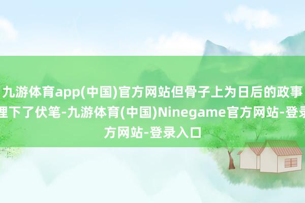 九游体育app(中国)官方网站但骨子上为日后的政事变局埋下了伏笔-九游体育(中国)Ninegame官方网站-登录入口