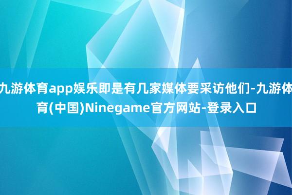 九游体育app娱乐即是有几家媒体要采访他们-九游体育(中国)Ninegame官方网站-登录入口