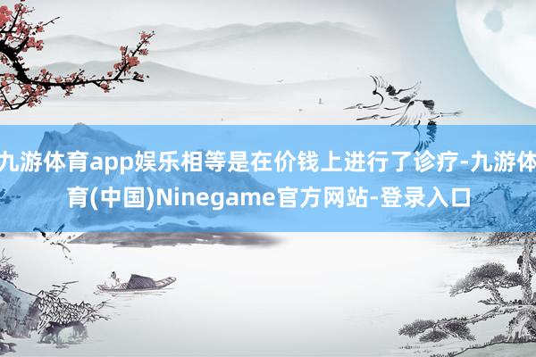 九游体育app娱乐相等是在价钱上进行了诊疗-九游体育(中国)Ninegame官方网站-登录入口