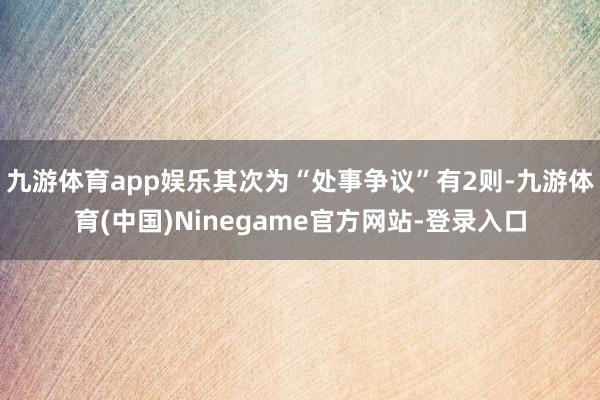 九游体育app娱乐其次为“处事争议”有2则-九游体育(中国)Ninegame官方网站-登录入口