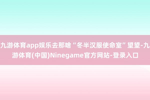 九游体育app娱乐去那啥“冬半汉服使命室”望望-九游体育(中国)Ninegame官方网站-登录入口