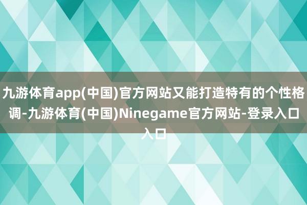 九游体育app(中国)官方网站又能打造特有的个性格调-九游体育(中国)Ninegame官方网站-登录入口