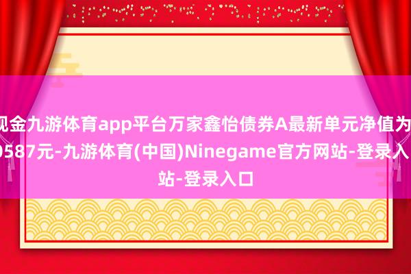 现金九游体育app平台万家鑫怡债券A最新单元净值为1.0587元-九游体育(中国)Ninegame官方网站-登录入口