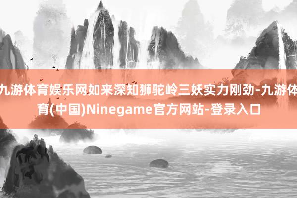 九游体育娱乐网如来深知狮驼岭三妖实力刚劲-九游体育(中国)Ninegame官方网站-登录入口