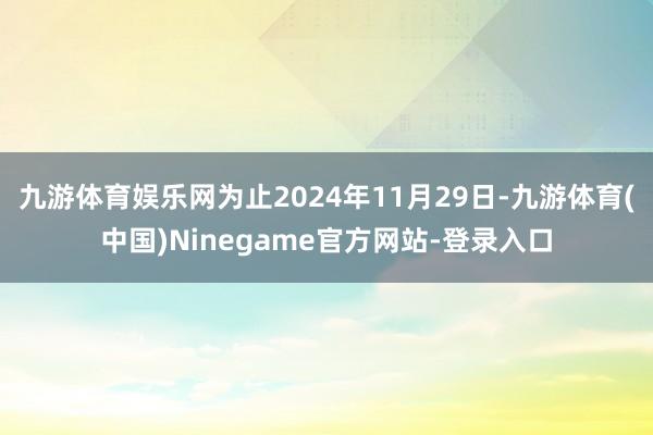 九游体育娱乐网为止2024年11月29日-九游体育(中国)Ninegame官方网站-登录入口