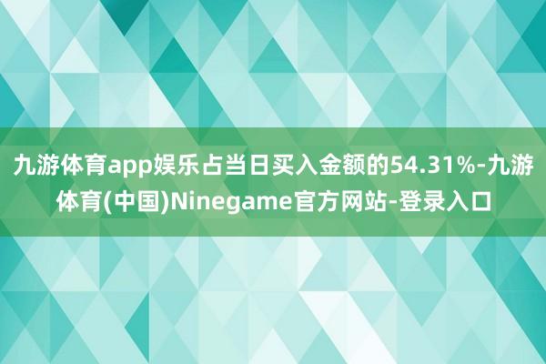 九游体育app娱乐占当日买入金额的54.31%-九游体育(中国)Ninegame官方网站-登录入口