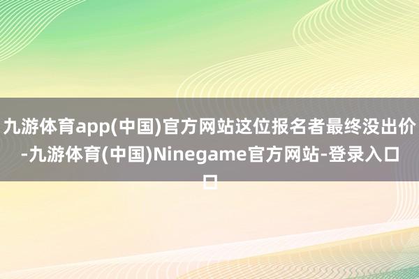 九游体育app(中国)官方网站这位报名者最终没出价-九游体育(中国)Ninegame官方网站-登录入口