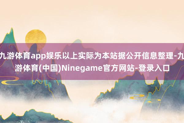 九游体育app娱乐以上实际为本站据公开信息整理-九游体育(中国)Ninegame官方网站-登录入口