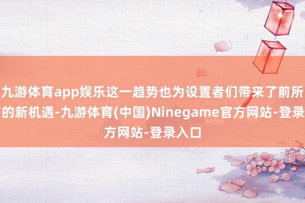 九游体育app娱乐这一趋势也为设置者们带来了前所未有的新机遇-九游体育(中国)Ninegame官方网站-登录入口