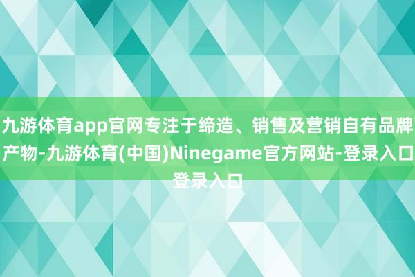 九游体育app官网专注于缔造、销售及营销自有品牌产物-九游体育(中国)Ninegame官方网站-登录入口