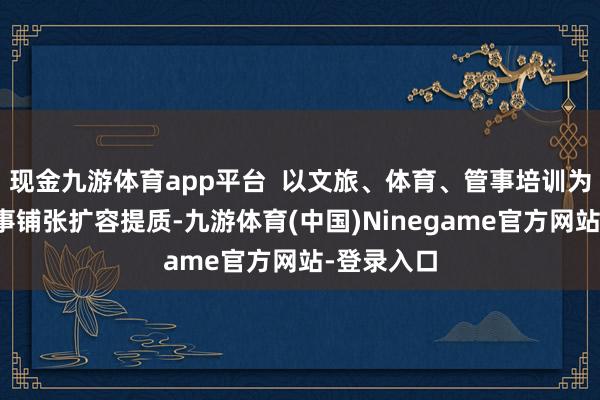 现金九游体育app平台  以文旅、体育、管事培训为代表的办事铺张扩容提质-九游体育(中国)Ninegame官方网站-登录入口