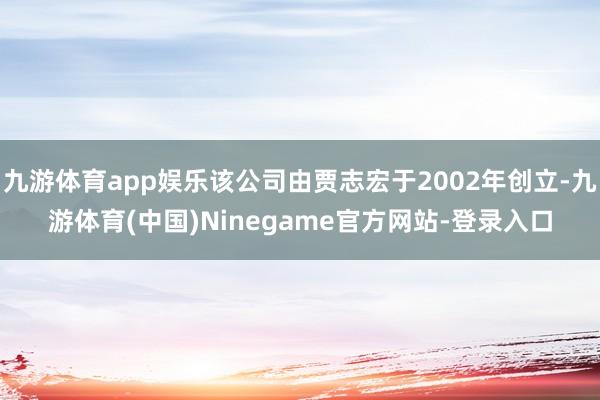 九游体育app娱乐该公司由贾志宏于2002年创立-九游体育(中国)Ninegame官方网站-登录入口