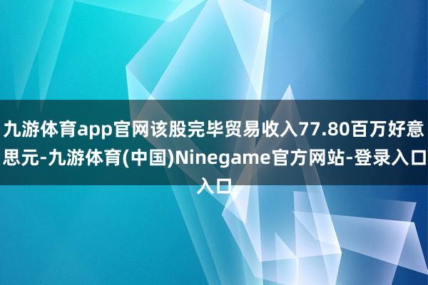 九游体育app官网该股完毕贸易收入77.80百万好意思元-九游体育(中国)Ninegame官方网站-登录入口