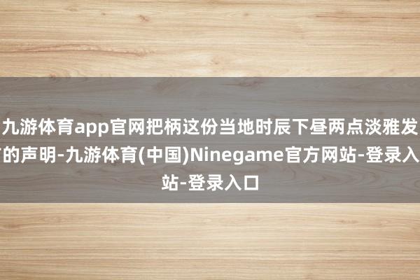 九游体育app官网把柄这份当地时辰下昼两点淡雅发布的声明-九游体育(中国)Ninegame官方网站-登录入口