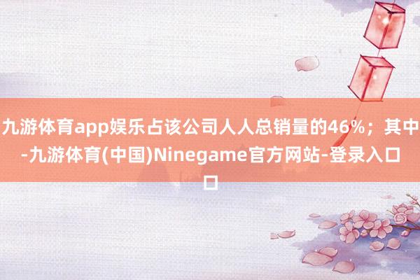 九游体育app娱乐占该公司人人总销量的46%；其中-九游体育(中国)Ninegame官方网站-登录入口