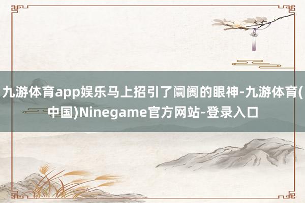 九游体育app娱乐马上招引了阛阓的眼神-九游体育(中国)Ninegame官方网站-登录入口