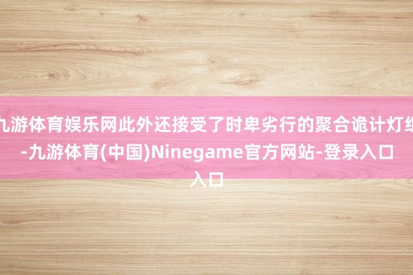 九游体育娱乐网此外还接受了时卑劣行的聚合诡计灯组-九游体育(中国)Ninegame官方网站-登录入口