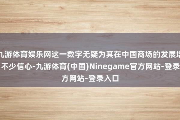 九游体育娱乐网这一数字无疑为其在中国商场的发展增添了不少信心-九游体育(中国)Ninegame官方网站-登录入口